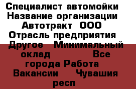 Специалист автомойки › Название организации ­ Автотракт, ООО › Отрасль предприятия ­ Другое › Минимальный оклад ­ 20 000 - Все города Работа » Вакансии   . Чувашия респ.